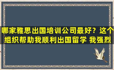 哪家雅思出国培训公司最好？这个组织帮助我顺利出国留学 我强烈推荐它！